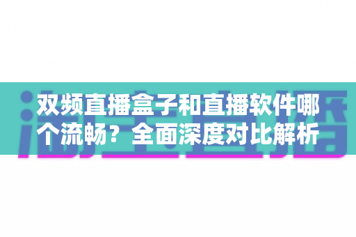 双频直播盒子和直播软件哪个流畅?全面深度对比解析,帮你选出最流畅的直播方案 双频直播盒子和直播软件哪个流畅?全面深度对比解析,帮你选出最流畅的直播方案