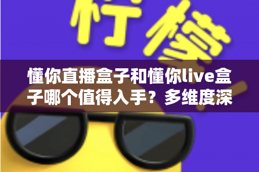 懂你直播盒子和懂你live盒子哪个值得入手?多维度深度对比帮你选对不踩坑 懂你直播盒子和懂你live盒子哪个值得入手?多维度深度对比帮你选对不踩坑