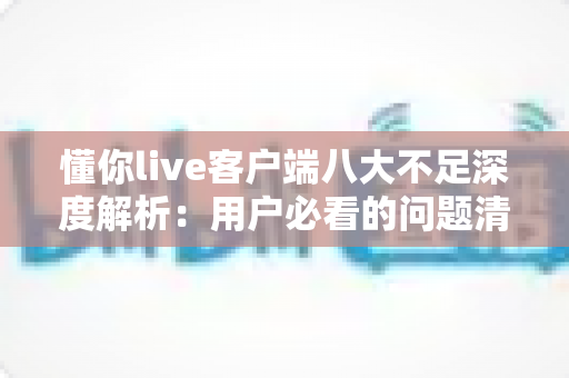 懂你live客户端八大不足深度解析:用户必看的问题清单与应对指南 懂你live客户端八大不足深度解析:用户必看的问题清单与应对指南