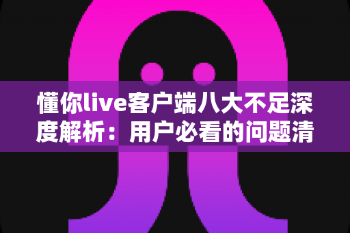 懂你live客户端八大不足深度解析:用户必看的问题清单与应对指南 懂你live客户端八大不足深度解析:用户必看的问题清单与应对指南