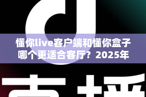 懂你live客户端和懂你盒子哪个更适合客厅？2025年家庭大屏观影方案深度对比与选购指南