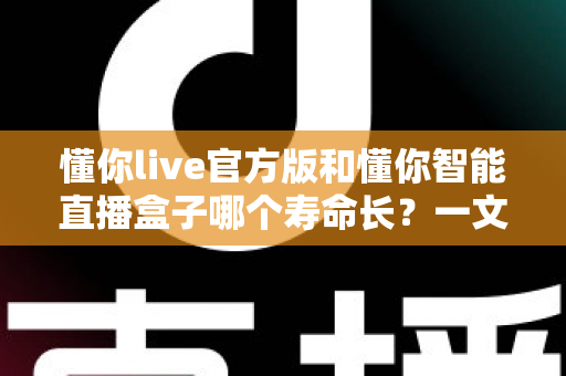 懂你live官方版和懂你智能直播盒子哪个寿命长？一文读懂软件与硬件的使用年限差异
