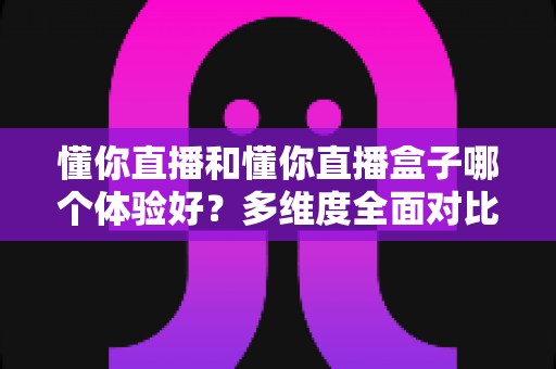 懂你直播和懂你直播盒子哪个体验好？多维度全面对比分析，帮你找到最适合自己的观看方式