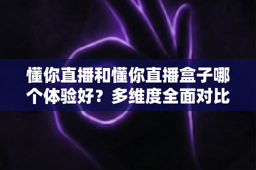 懂你直播和懂你直播盒子哪个体验好？多维度全面对比分析，帮你找到最适合自己的观看方式