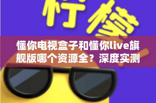 懂你电视盒子和懂你live旗舰版哪个资源全?深度实测对比,帮你选出更适合的大屏观影方案 懂你电视盒子和懂你live旗舰版哪个资源全?深度实测对比,帮你选出更适合的大屏观影方案