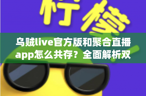 乌贼live官方版和聚合直播app怎么共存?全面解析双应用并行使用指南 乌贼live官方版和聚合直播app怎么共存?全面解析双应用并行使用指南