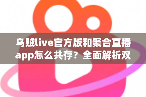 乌贼live官方版和聚合直播app怎么共存？全面解析双应用并行使用指南