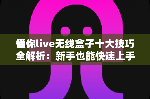 懂你live无线盒子十大技巧全解析:新手也能快速上手的直播神器实用指南 懂你live无线盒子十大技巧全解析:新手也能快速上手的直播神器实用指南