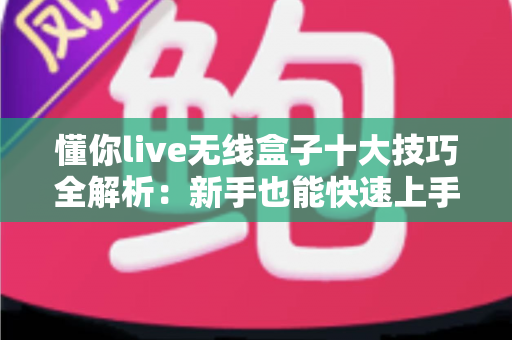 懂你live无线盒子十大技巧全解析:新手也能快速上手的直播神器实用指南 懂你live无线盒子十大技巧全解析:新手也能快速上手的直播神器实用指南