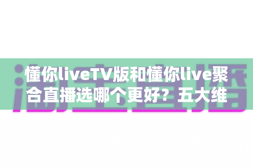 懂你liveTV版和懂你live聚合直播选哪个更好?五大维度深度对比帮你一次选对不纠结 懂你liveTV版和懂你live聚合直播选哪个更好?五大维度深度对比帮你一次选对不纠结