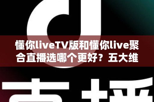 懂你liveTV版和懂你live聚合直播选哪个更好？五大维度深度对比帮你一次选对不纠结