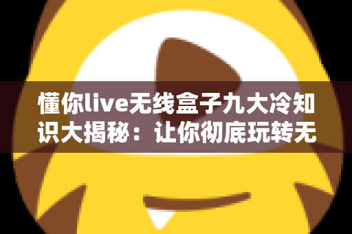 懂你live无线盒子九大冷知识大揭秘:让你彻底玩转无线K歌神器 懂你live无线盒子九大冷知识大揭秘:让你彻底玩转无线K歌神器