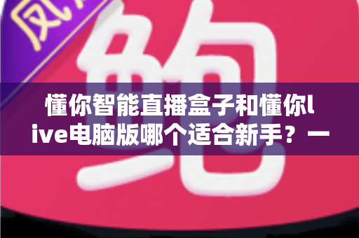 懂你智能直播盒子和懂你live电脑版哪个适合新手？一文读懂两大直播工具的取舍之道
