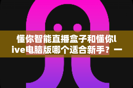 懂你智能直播盒子和懂你live电脑版哪个适合新手？一文读懂两大直播工具的取舍之道