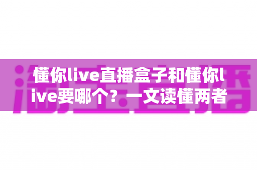 懂你live直播盒子和懂你live要哪个？一文读懂两者区别，选对工具看直播更省心