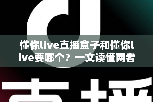 懂你live直播盒子和懂你live要哪个？一文读懂两者区别，选对工具看直播更省心