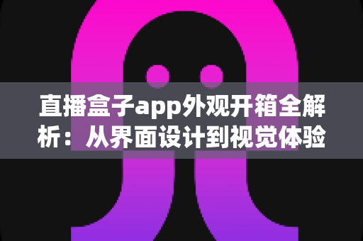 直播盒子app外观开箱全解析:从界面设计到视觉体验的一站式深度评测指南 直播盒子app外观开箱全解析:从界面设计到视觉体验的一站式深度评测指南