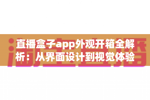 直播盒子app外观开箱全解析:从界面设计到视觉体验的一站式深度评测指南 直播盒子app外观开箱全解析:从界面设计到视觉体验的一站式深度评测指南