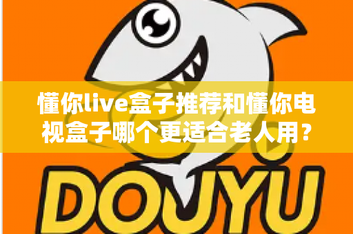 懂你live盒子推荐和懂你电视盒子哪个更适合老人用？——2025年孝心选购终极指南，一篇看懂不踩坑