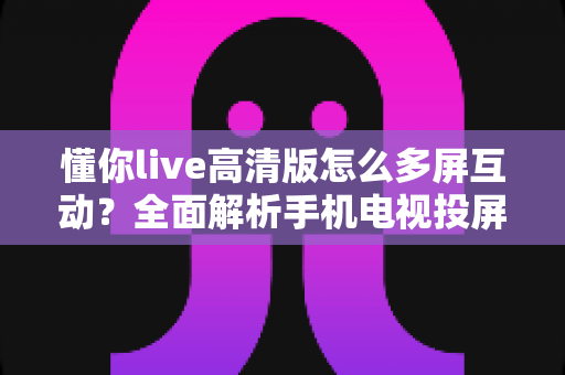 懂你live高清版怎么多屏互动？全面解析手机电视投屏方法与实用技巧