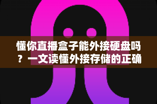 懂你直播盒子能外接硬盘吗?一文读懂外接存储的正确用法与注意事项 懂你直播盒子能外接硬盘吗?一文读懂外接存储的正确用法与注意事项