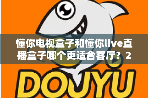 懂你电视盒子和懂你live直播盒子哪个更适合客厅?2025年家庭影音选购深度测评与避坑指南 懂你电视盒子和懂你live直播盒子哪个更适合客厅?2025年家庭影音选购深度测评与避坑指南