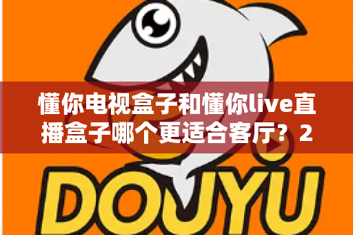 懂你电视盒子和懂你live直播盒子哪个更适合客厅?2025年家庭影音选购深度测评与避坑指南 懂你电视盒子和懂你live直播盒子哪个更适合客厅?2025年家庭影音选购深度测评与避坑指南