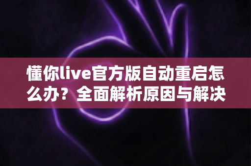 懂你live官方版自动重启怎么办？全面解析原因与解决方法，轻松告别闪退烦恼