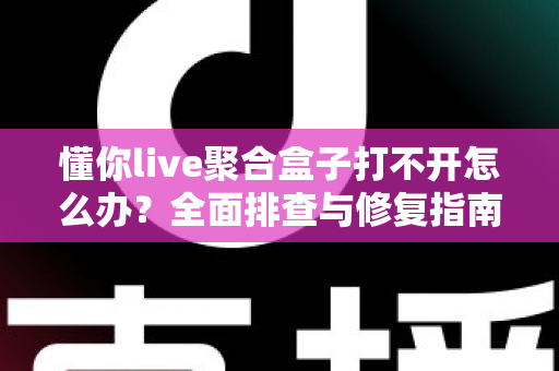 懂你live聚合盒子打不开怎么办?全面排查与修复指南帮你快速恢复观看 懂你live聚合盒子打不开怎么办?全面排查与修复指南帮你快速恢复观看