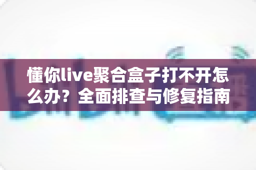 懂你live聚合盒子打不开怎么办?全面排查与修复指南帮你快速恢复观看 懂你live聚合盒子打不开怎么办?全面排查与修复指南帮你快速恢复观看