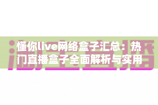 懂你live网络盒子汇总:热门直播盒子全面解析与实用指南 懂你live网络盒子汇总:热门直播盒子全面解析与实用指南