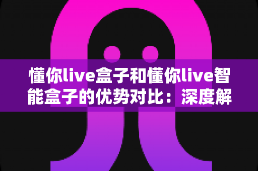 懂你live盒子和懂你live智能盒子的优势对比:深度解析哪款更适合你的家庭娱乐需求 懂你live盒子和懂你live智能盒子的优势对比:深度解析哪款更适合你的家庭娱乐需求