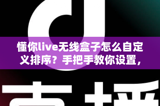 懂你live无线盒子怎么自定义排序?手把手教你设置,让直播管理更高效 懂你live无线盒子怎么自定义排序?手把手教你设置,让直播管理更高效