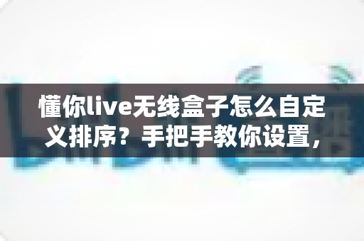 懂你live无线盒子怎么自定义排序?手把手教你设置,让直播管理更高效 懂你live无线盒子怎么自定义排序?手把手教你设置,让直播管理更高效