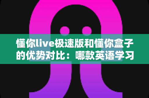 懂你live极速版和懂你盒子的优势对比:哪款英语学习方案更适合你?全面解析帮你一次选对 懂你live极速版和懂你盒子的优势对比:哪款英语学习方案更适合你?全面解析帮你一次选对