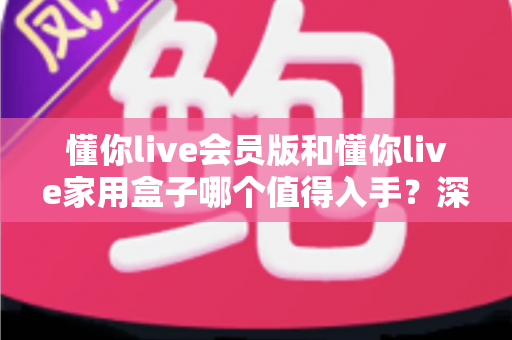 懂你live会员版和懂你live家用盒子哪个值得入手?深度对比评测帮你做决定 懂你live会员版和懂你live家用盒子哪个值得入手?深度对比评测帮你做决定