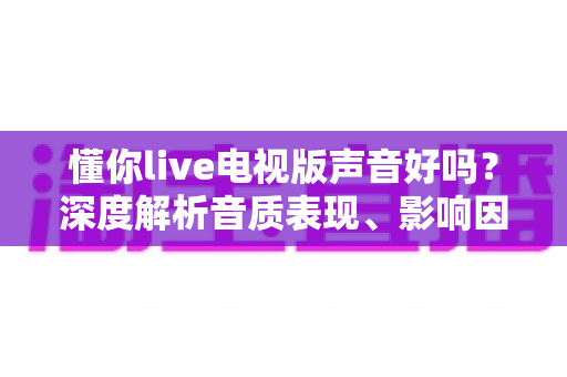 懂你live电视版声音好吗？深度解析音质表现、影响因素与优化技巧全攻略
