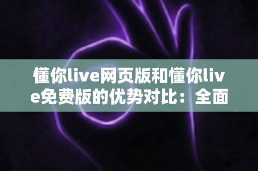 懂你live网页版和懂你live免费版的优势对比:全面解析两个版本的差异,帮你选出最适合自己的直播学习方案 懂你live网页版和懂你live免费版的优势对比:全面解析两个版本的差异,帮你选出最适合自己的直播学习方案