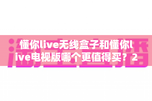 懂你live无线盒子和懂你live电视版哪个更值得买?2025深度对比选购指南,看完不踩坑 懂你live无线盒子和懂你live电视版哪个更值得买?2025深度对比选购指南,看完不踩坑