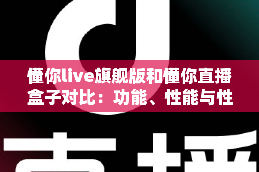 懂你live旗舰版和懂你直播盒子对比:功能、性能与性价比全方位深度评测指南 懂你live旗舰版和懂你直播盒子对比:功能、性能与性价比全方位深度评测指南