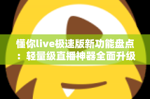 懂你live极速版新功能盘点:轻量级直播神器全面升级,流畅体验一步到位 懂你live极速版新功能盘点:轻量级直播神器全面升级,流畅体验一步到位