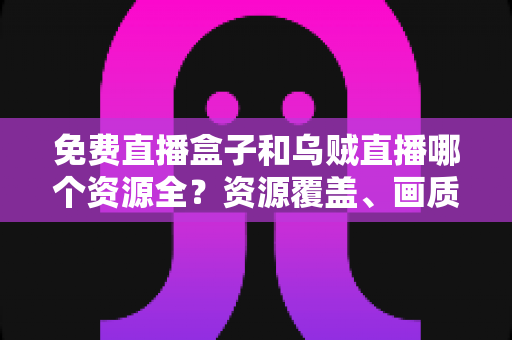 免费直播盒子和乌贼直播哪个资源全?资源覆盖、画质与使用体验全方位对比指南 免费直播盒子和乌贼直播哪个资源全?资源覆盖、画质与使用体验全方位对比指南