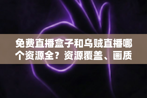 免费直播盒子和乌贼直播哪个资源全?资源覆盖、画质与使用体验全方位对比指南 免费直播盒子和乌贼直播哪个资源全?资源覆盖、画质与使用体验全方位对比指南