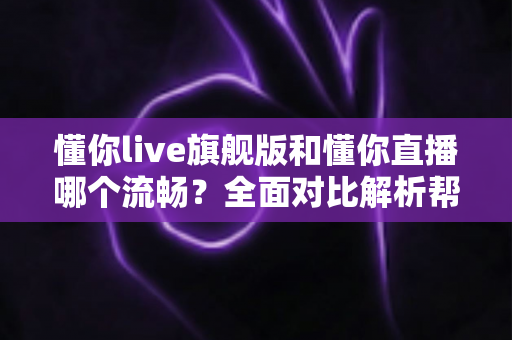 懂你live旗舰版和懂你直播哪个流畅?全面对比解析帮你选出更顺滑的观看体验 懂你live旗舰版和懂你直播哪个流畅?全面对比解析帮你选出更顺滑的观看体验