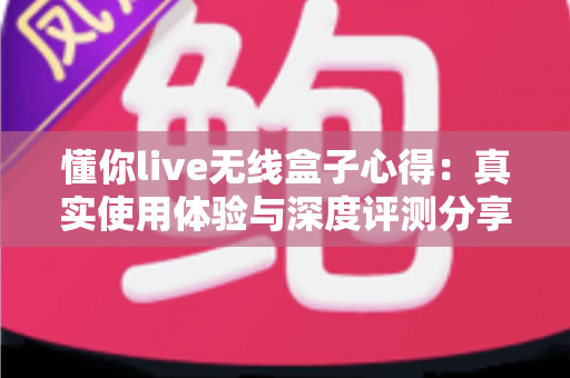 懂你live无线盒子心得：真实使用体验与深度评测分享