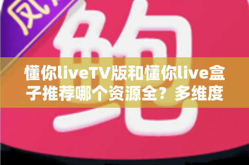 懂你liveTV版和懂你live盒子推荐哪个资源全?多维度深度对比帮你选对不踩坑 懂你liveTV版和懂你live盒子推荐哪个资源全?多维度深度对比帮你选对不踩坑