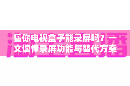懂你电视盒子能录屏吗?一文读懂录屏功能与替代方案全攻略 懂你电视盒子能录屏吗?一文读懂录屏功能与替代方案全攻略