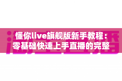懂你live旗舰版新手教程：零基础快速上手直播的完整指南