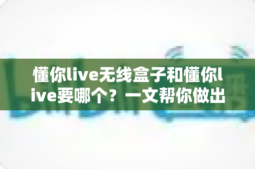 懂你live无线盒子和懂你live要哪个?一文帮你做出最适合自己的选择 懂你live无线盒子和懂你live要哪个?一文帮你做出最适合自己的选择