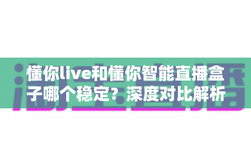 懂你live和懂你智能直播盒子哪个稳定?深度对比解析,帮你选出最适合的直播方案 懂你live和懂你智能直播盒子哪个稳定?深度对比解析,帮你选出最适合的直播方案
